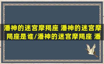 潘神的迷宫摩羯座 潘神的迷宫摩羯座是谁/潘神的迷宫摩羯座 潘神的迷宫摩羯座是谁-我的网站